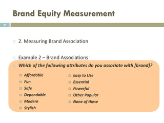 Brand Equity Measurement
2. Measuring Brand ASSOCIATIONS
Example 1- Brand Associations
 The following question can be open or aided (with a list of
attributes proposed to respondent)
37
 