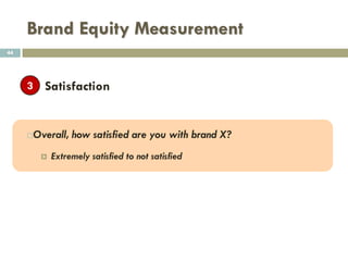 Brand Equity Measurement
3. Measuring Brand LOYALTY
 Customer loyalty is made up of 3 components
① Intention to purchase and repurchase
② Recommendation
③ Satisfaction
44
 