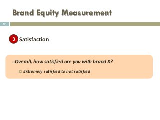 Brand Equity Measurement
Satisfaction
Overall, how satisfied are you with brand X?
 Extremely satisfied to not satisfied
47
3
 