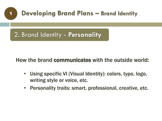 Developing Brand Plans – Brand Identity1
How the brand communicates with the outside world:
• Using specific VI (Visual Identity): colors, typo, logo,
writing style or voice, etc.
• Personality traits: smart, professional, creative, etc.
2. Brand Identity - Personality
 