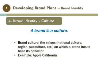 Developing Brand Plans – Brand Identity1
• Brand culture: the values (national culture,
region, subculture, etc.) on which a brand has to
base its behavior.
• Example: Apple California
A brand is a culture.
4. Brand Identity - Culture
 