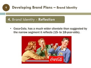 Developing Brand Plans – Brand Identity1
• Coca-Cola, has a much wider clientele than suggested by
the narrow segment it reflects (15- to 18-year-olds).
4. Brand Identity - Reflection
 