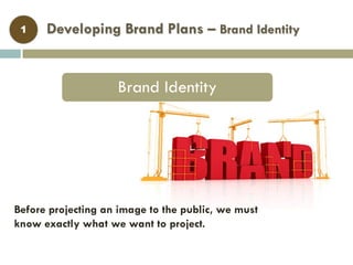 Developing Brand Plans – Brand Identity
Brand Identity
1
Before projecting an image to the public, we must
know exactly what we want to project.
 