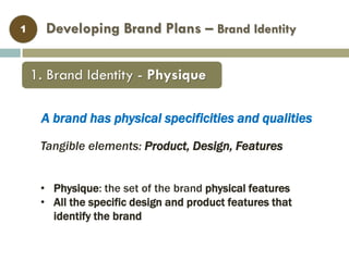 Developing Brand Plans – Brand Identity
1. Brand Identity - Physique
1
Tangible elements: Product, Design, Features
• Physique: the set of the brand physical features
• All the specific design and product features that
identify the brand
A brand has physical specificities and qualities
 
