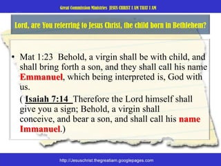 Lord, are You referring to Jesus Christ, the child born in Bethlehem? Mat 1:23  Behold, a virgin shall be with child, and shall bring forth a son, and they shall call his name Emmanuel, which being interpreted is, God with us. 	( Isaiah 7:14  Therefore the Lord himself shall give you a sign; Behold, a virgin shall conceive, and bear a son, and shall call his name Immanuel.) 