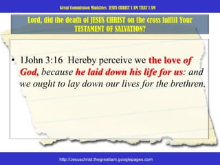 Lord, did the death of JESUS CHRIST on the cross fulfill Your TESTAMENT OF SALVATION? 1John 3:16  Hereby perceive we the love of God, because he laid down his life for us: and we ought to lay down our lives for the brethren. 