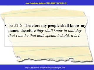 Isa 52:6  Therefore my people shall know my name: therefore they shall know in that day that I am he that doth speak: behold, it is I. 
