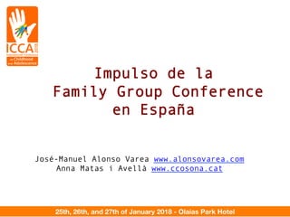 25th, 26th, and 27th of January 2018 - Olaias Park Hotel
!
!
!
Impulso de la
Family Group Conference
en España
José-Manuel Alonso Varea www.alonsovarea.com   
Anna Matas i Avellà www.ccosona.cat

 