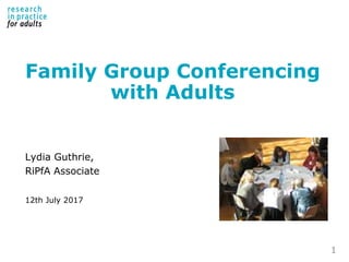 Family Group Conferencing
with Adults
Lydia Guthrie,
RiPfA Associate
12th July 2017
1
 