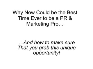Why Now Could be the Best Time Ever to be a PR & Marketing Pro… … And how to make sure That you grab this unique opportunity! 