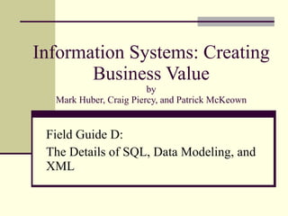 Information Systems: Creating Business Value by Mark Huber, Craig Piercy, and Patrick McKeown Field Guide D:  The Details of SQL, Data Modeling, and XML 