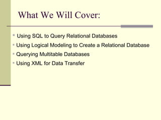 What We Will Cover: Using SQL to Query Relational Databases Using Logical Modeling to Create a Relational Database Querying Multitable Databases Using XML for Data Transfer 