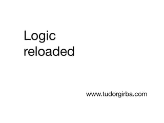 Logic
reloaded
www.tudorgirba.com
 