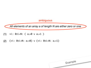 ambiguous

      All elements of an array a of length N are either zero or one

(1)   ∀i: 0≤i<N: ( ai=0 ∨ ai=1 )


(2)   (∀i: 0≤i<N: ai=0) ∨ (∀i: 0≤i<N: ai=1)




                                                     Example
 