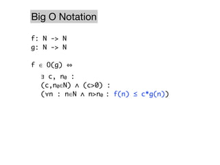 Big O Notation

f: N -> N
g: N -> N

f ∈ O(g)
	 ∃ c, n0 :
	 (c,n0∈N) ∧ (c>0) :
	 (∀n : n∈N ∧ n>n0 : f(n) ≤ c*g(n))
 