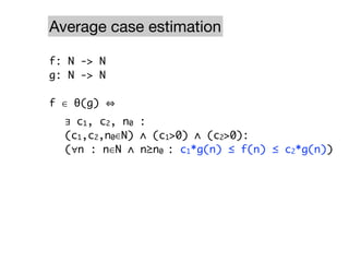 Average case estimation

f: N -> N
g: N -> N

f ∈ θ(g)
	 ∃ c 1, c 2, n 0 :
	 (c1,c2,n0∈N) ∧ (c1>0) ∧ (c2>0):
	 (∀n : n∈N ∧ n≥n0 : c1*g(n) ≤ f(n) ≤ c2*g(n))
 