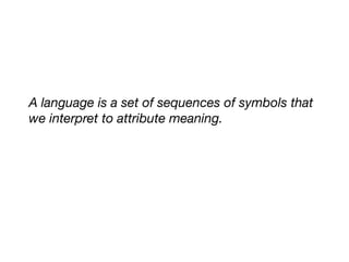 A language is a set of sequences of symbols that
we interpret to attribute meaning.
 