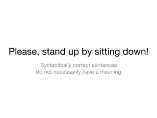 Please, stand up by sitting down!
       Syntactically correct sentences
      do not necessarily have a meaning
 