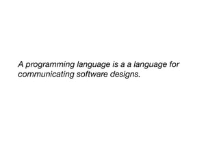 A programming language is a a language for
communicating software designs.
 