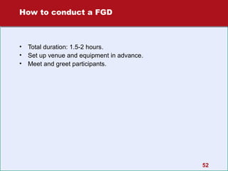 How to conduct a FGD

•
•
•

Total duration: 1.5-2 hours.
Set up venue and equipment in advance.
Meet and greet participants.

52

 