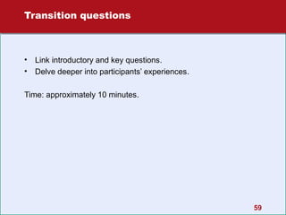 Transition questions

•
•

Link introductory and key questions.
Delve deeper into participants’ experiences.

Time: approximately 10 minutes.

59

 