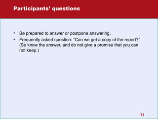 Participants’ questions

•
•

Be prepared to answer or postpone answering.
Frequently asked question: “Can we get a copy of the report?”
(So know the answer, and do not give a promise that you can
not keep.)

71

 