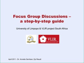 Focus Group Discussions –
a step-by-step guide
University of Limpopo & VLIR project South Africa

April 2011 - Dr. Annette Gerritsen, Epi Result

 