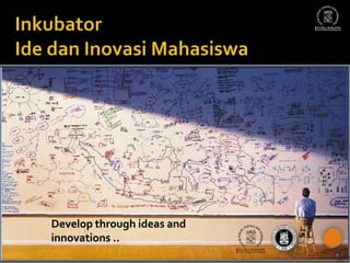 Inkubator Ide dan InovasiMahasiswa Develop through ideas and innovations .. 1 