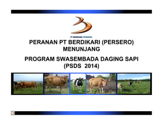 PERANAN PT BERDIKARI (PERSERO)
          MENUNJANG
PROGRAM SWASEMBADA DAGING SAPI
          (PSDS 2014)
    Jakarta, 18 Desember 2010
 