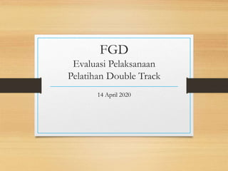 FGD
Evaluasi Pelaksanaan
Pelatihan Double Track
14 April 2020
 