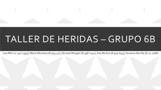 TALLER DE HERIDAS – GRUPO 6B
Issa Mitri (2-740-1393); María Monteza (8-913-42); Denisse Morgan (8-938-1741);Ana Muñoz (8-920-643);Yessenia Murillo (8-27-1768)
 