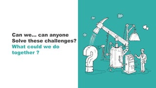 Can we… can anyone
Solve these challenges?
What could we do
together ?
 