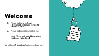 Welcome
1. Please put your video on
(if connection issues turn off)
Faces are nice
2. Please put something in the chat
later: Please ask questions using
chat … or raise hand
We will start 5 minutes after the scheduled start
 