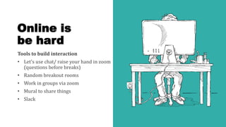 Online is
be hard
Tools to build interaction
• Let's use chat/ raise your hand in zoom
(questions before breaks)
• Random breakout rooms
• Work in groups via zoom
• Mural to share things
• Slack
 