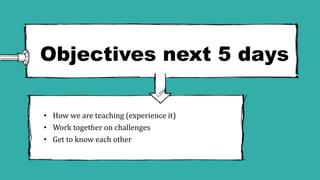 Objectives next 5 days
• How we are teaching (experience it)
• Work together on challenges
• Get to know each other
 