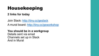 Housekeeping
2 links for today
Join Slack: http://tiny.cc/geslack
A mural board: http://tiny.cc/geworkshop
You should be in a workgroup
Details sent via email
Channels set up in Slack
And in Mural
 