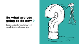 So what are you
going to do now ?
Teaching the fortunate few ==>
people that really need help
 