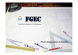 FGEC
FuturGenz Exhibition & Conference




                                From Imagination to Reality
 