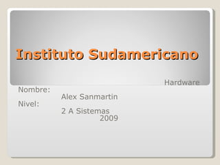 Instituto Sudamericano Hardware Nombre: Alex Sanmartin Nivel: 2 A Sistemas 2009 
