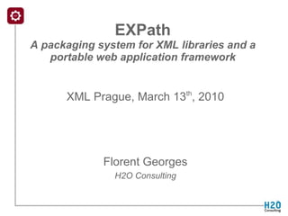   EXPath  A packaging system for XML libraries and a portable web application framework XML Prague, March 13 th , 2010   Florent Georges  H2O Consulting   