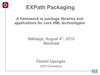 EXPath Packaging
 A framework to package libraries and
applications for core XML technologies



       Balisage, August 4th, 2010
               Montréal



           Florent Georges
             H2O Consulting
 