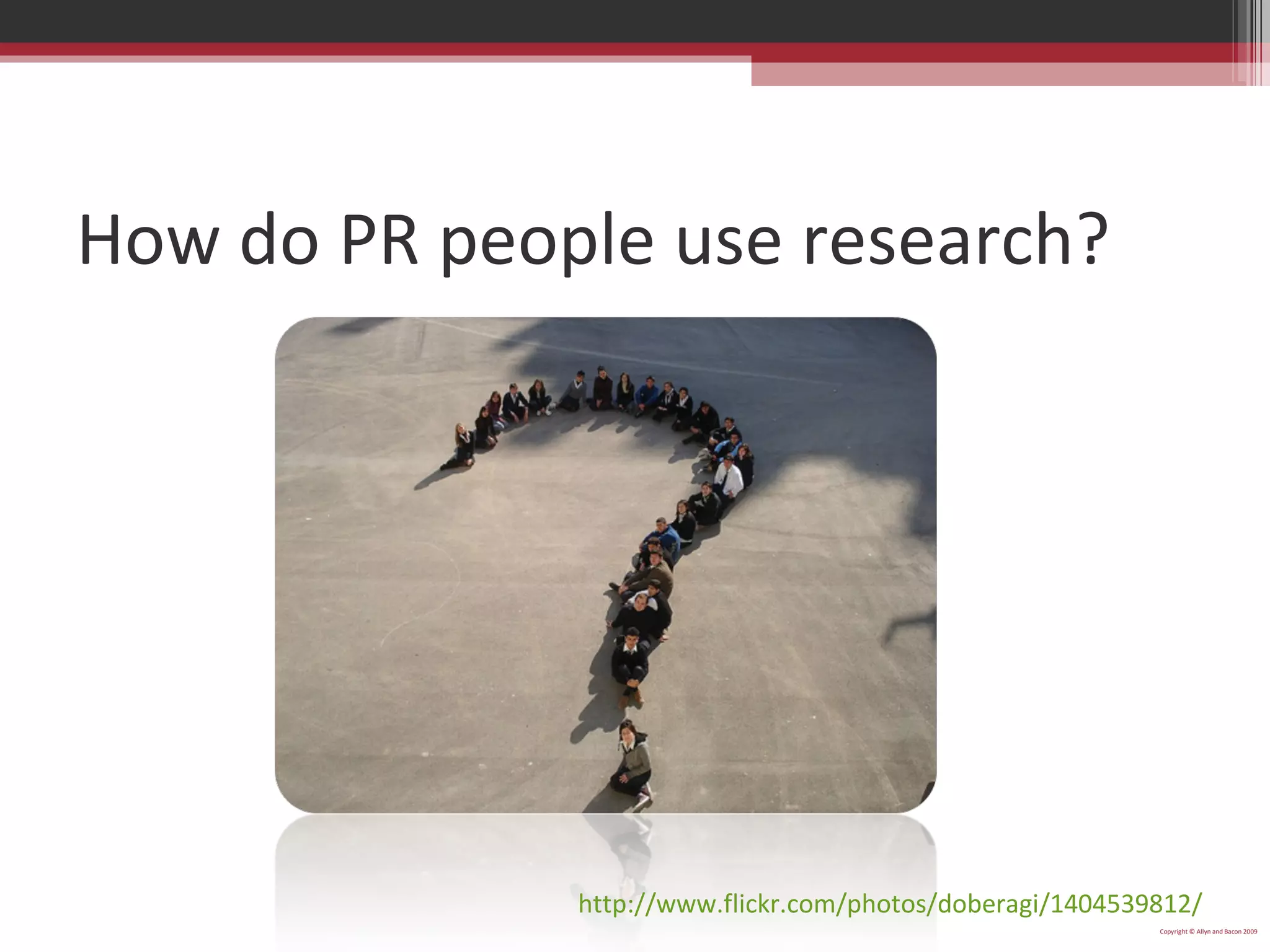 How do PR people use research? Copyright © Allyn and Bacon 2009 http://www.flickr.com/photos/doberagi/1404539812/