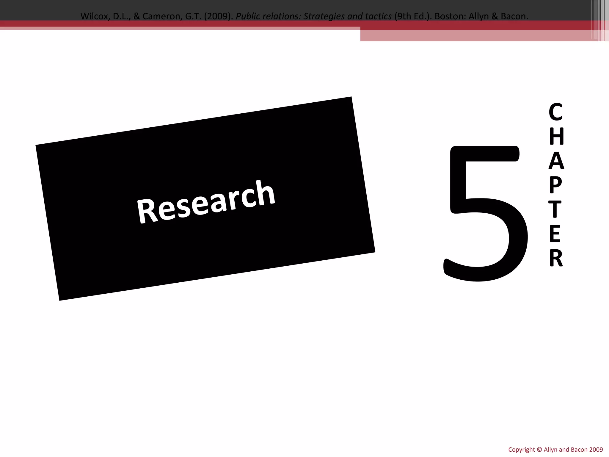 Copyright © Allyn and Bacon 2009 C H A P T E R 5 Research Wilcox, D.L., & Cameron, G.T. (2009). Public relations: Strategies and tactics (9th Ed.). Boston: Allyn & Bacon. Wilcox, D.L., & Cameron, G.T. (2009). Public relations: Strategies and tactics (9th Ed.). Boston: Allyn & Bacon. Wilcox, D.L., & Cameron, G.T. (2009). Public relations: Strategies and tactics (9th Ed.). Boston: Allyn & Bacon.