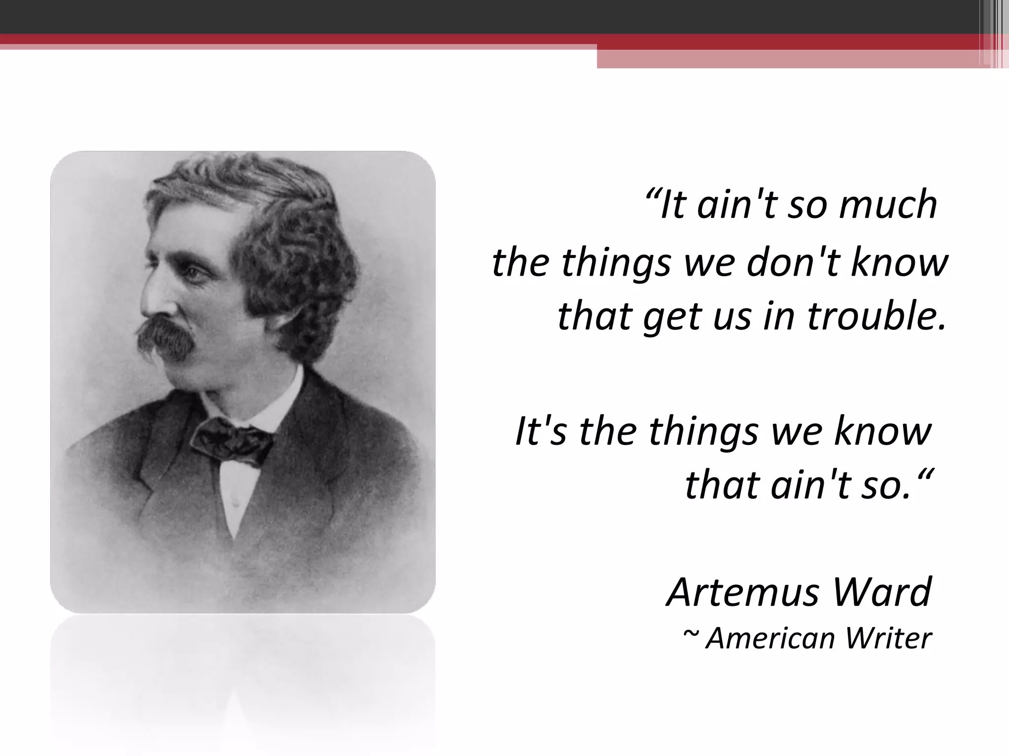 “ It ain't so much the things we don't know that get us in trouble. It's the things we know that ain't so.“ Artemus Ward ~ American Writer