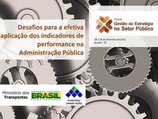Desafios para a efetiva
aplicação dos indicadores de
performance na
Administração Pública
28 e 29 de Setembro de 2015
Brasília - DF
ESTRATÉGIA
UNINDO AÇÕES
 