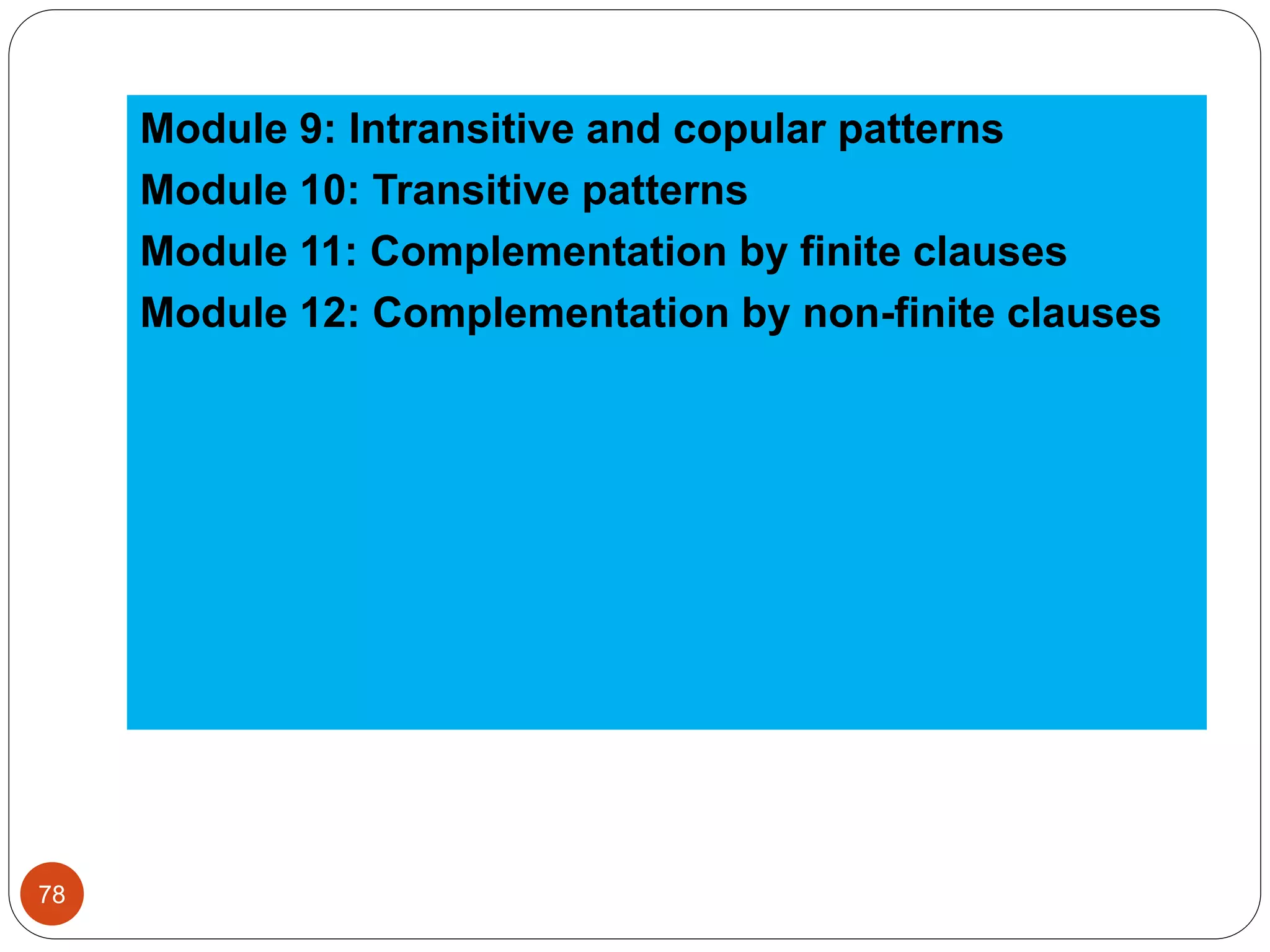 Module 9: Intransitive and copular patterns
Module 10: Transitive patterns
Module 11: Complementation by finite clauses
Module 12: Complementation by non-finite clauses
78
 