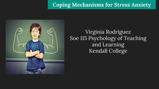 Virginia Rodriguez
Soe 115 Psychology of Teaching
and Learning
Kendall College
Coping Mechanisms for Stress Anxiety
 