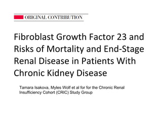 Fibroblast Growth Factor 23 and Risks of Mortality and End-Stage Renal Disease in Patients With Chronic Kidney Disease Tamara Isakova, Myles Wolf et al for for the Chronic Renal Insufficiency Cohort (CRIC) Study Group 