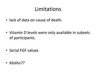 Limitations lack of data on cause of death. Vitamin D levels were only available in subsets of participants. Serial FGF values  Klotho?? 