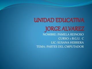 NOMBRE: PAMELA REINOSO 
CURSO: 1 B.G.U. C 
LIC: SUSANA HERRERA 
TEMA: PARTES DEL CMPUTADOR 
 